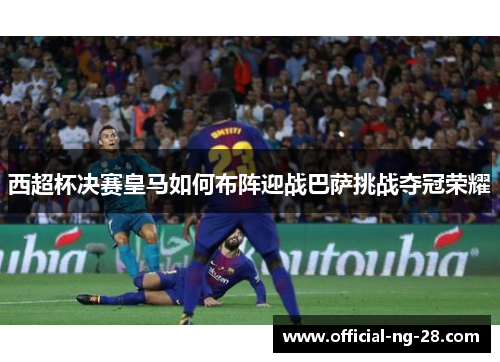 西超杯决赛皇马如何布阵迎战巴萨挑战夺冠荣耀