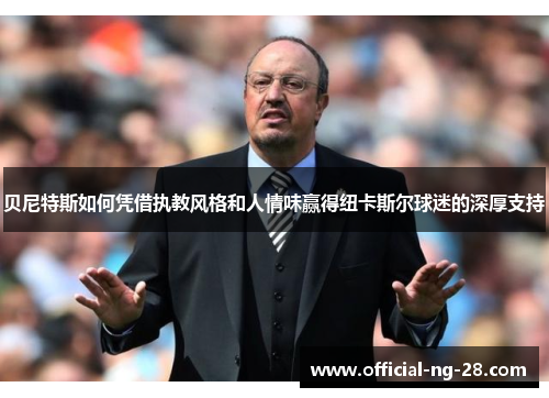 贝尼特斯如何凭借执教风格和人情味赢得纽卡斯尔球迷的深厚支持
