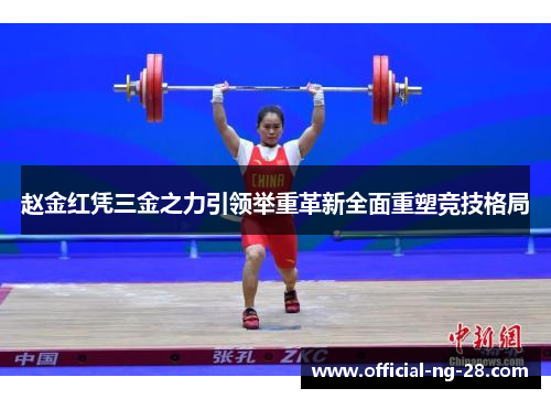 赵金红凭三金之力引领举重革新全面重塑竞技格局 赵金红凭三金之力引领举重革新全面重塑竞技格局