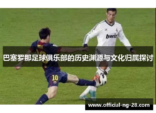 巴塞罗那足球俱乐部的历史渊源与文化归属探讨 巴塞罗那足球俱乐部的历史渊源与文化归属探讨