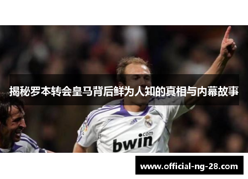 揭秘罗本转会皇马背后鲜为人知的真相与内幕故事 揭秘罗本转会皇马背后鲜为人知的真相与内幕故事