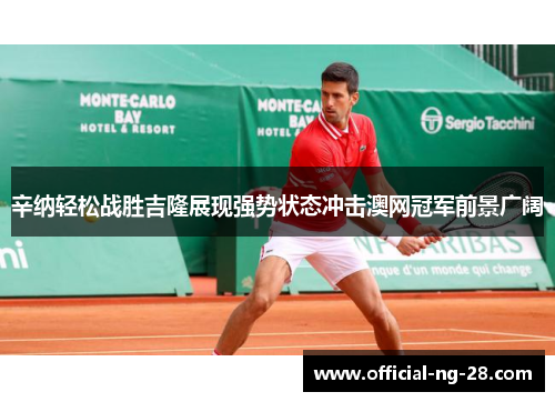 辛纳轻松战胜吉隆展现强势状态冲击澳网冠军前景广阔