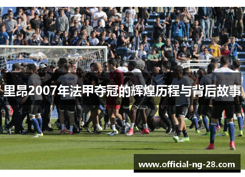 里昂2007年法甲夺冠的辉煌历程与背后故事