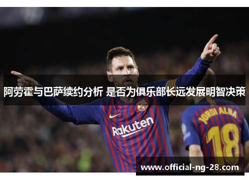 阿劳霍与巴萨续约分析 是否为俱乐部长远发展明智决策