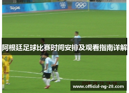 阿根廷足球比赛时间安排及观看指南详解