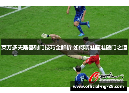 莱万多夫斯基射门技巧全解析 如何精准瞄准破门之道