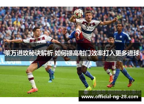 莱万进攻秘诀解析 如何提高射门效率打入更多进球 莱万进攻秘诀解析 如何提高射门效率打入更多进球