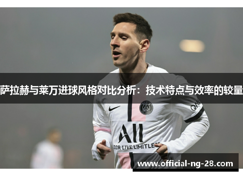 萨拉赫与莱万进球风格对比分析:技术特点与效率的较量 萨拉赫与莱万进球风格对比分析:技术特点与效率的较量