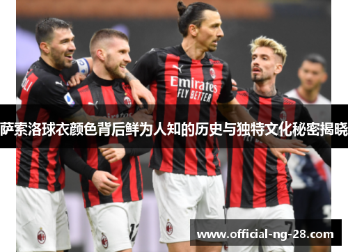 萨索洛球衣颜色背后鲜为人知的历史与独特文化秘密揭晓