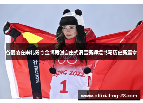 谷爱凌在崇礼勇夺金牌再创自由式滑雪新辉煌书写历史新篇章