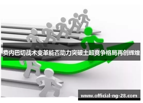 费内巴切战术变革能否助力突破土超竞争格局再创辉煌 费内巴切战术变革能否助力突破土超竞争格局再创辉煌