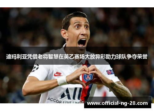 迪玛利亚凭借老将智慧在英乙赛场大放异彩助力球队争夺荣誉