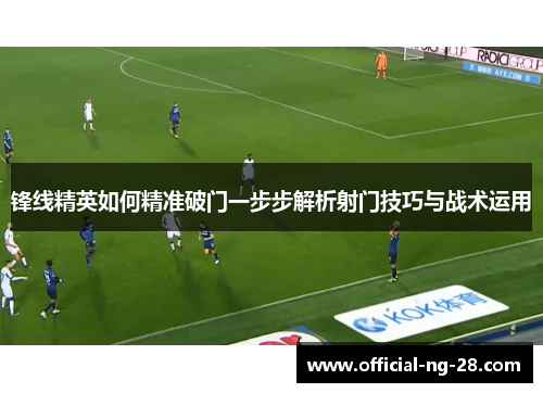锋线精英如何精准破门一步步解析射门技巧与战术运用