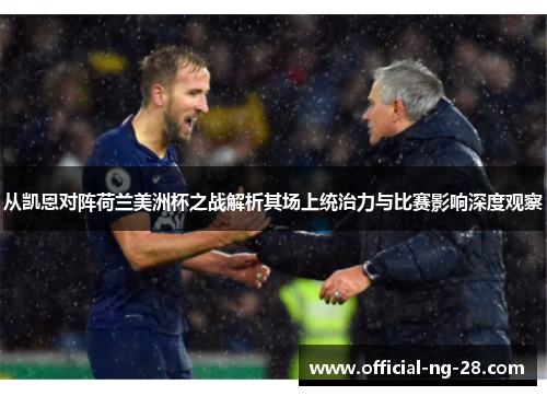 从凯恩对阵荷兰美洲杯之战解析其场上统治力与比赛影响深度观察