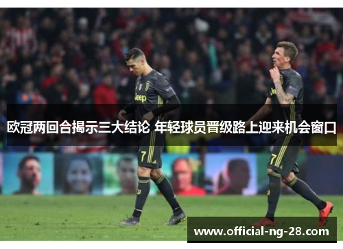 欧冠两回合揭示三大结论 年轻球员晋级路上迎来机会窗口