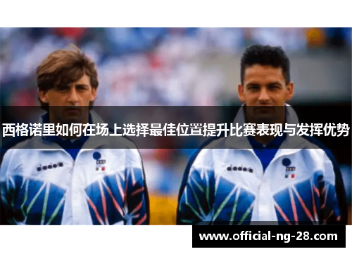 西格诺里如何在场上选择最佳位置提升比赛表现与发挥优势