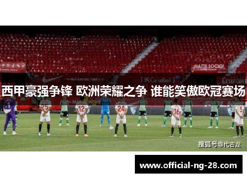 西甲豪强争锋 欧洲荣耀之争 谁能笑傲欧冠赛场 西甲豪强争锋 欧洲荣耀之争 谁能笑傲欧冠赛场