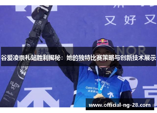 谷爱凌崇礼站胜利揭秘：她的独特比赛策略与创新技术展示