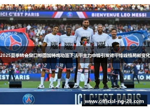 2025夏季转会窗口斯图加特成功签下法甲主力中锋引发德甲锋线格局新变化 2025夏季转会窗口斯图加特成功签下法甲主力中锋引发德甲锋线格局新变化