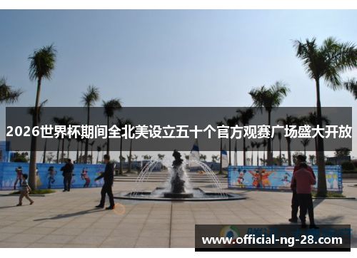 2026世界杯期间全北美设立五十个官方观赛广场盛大开放