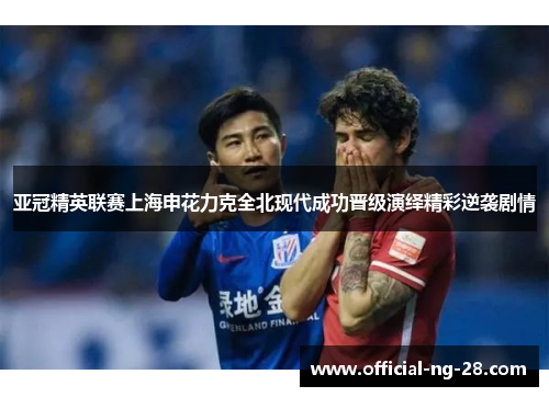 亚冠精英联赛上海申花力克全北现代成功晋级演绎精彩逆袭剧情 亚冠精英联赛上海申花力克全北现代成功晋级演绎精彩逆袭剧情