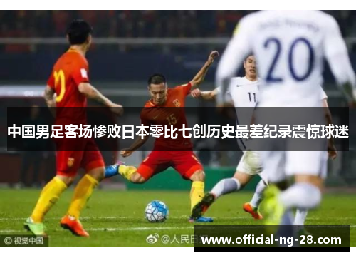 中国男足客场惨败日本零比七创历史最差纪录震惊球迷