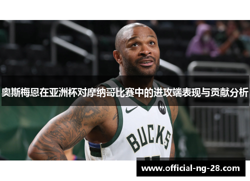 奥斯梅恩在亚洲杯对摩纳哥比赛中的进攻端表现与贡献分析 奥斯梅恩在亚洲杯对摩纳哥比赛中的进攻端表现与贡献分析