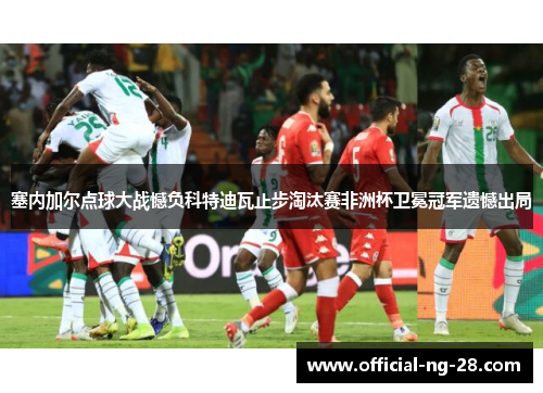 塞内加尔点球大战憾负科特迪瓦止步淘汰赛非洲杯卫冕冠军遗憾出局 塞内加尔点球大战憾负科特迪瓦止步淘汰赛非洲杯卫冕冠军遗憾出局