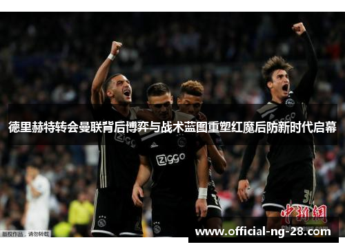 德里赫特转会曼联背后博弈与战术蓝图重塑红魔后防新时代启幕