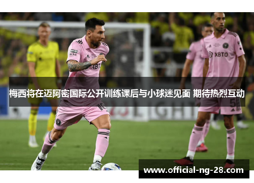 梅西将在迈阿密国际公开训练课后与小球迷见面 期待热烈互动