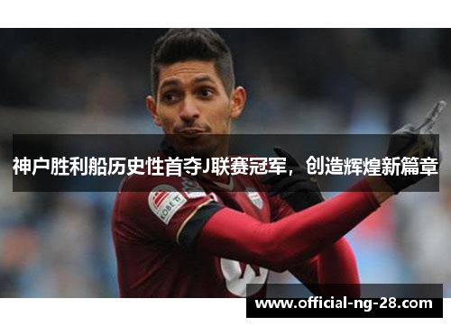 神户胜利船历史性首夺J联赛冠军，创造辉煌新篇章