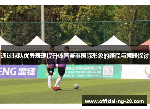 通过球队优异表现提升体育赛事国际形象的路径与策略探讨