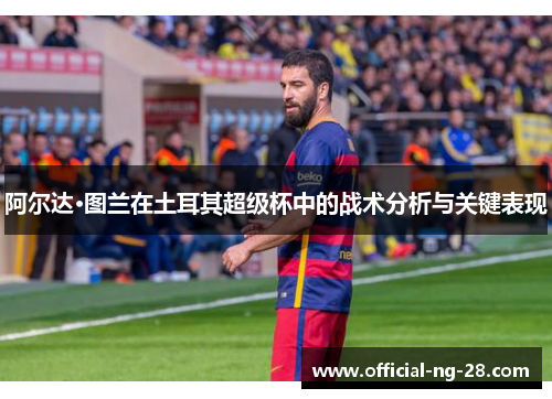 阿尔达·图兰在土耳其超级杯中的战术分析与关键表现
