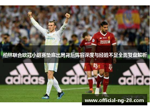柏林联合欧冠小组赛垫底出局背后阵容深度与经验不足全面复盘解析